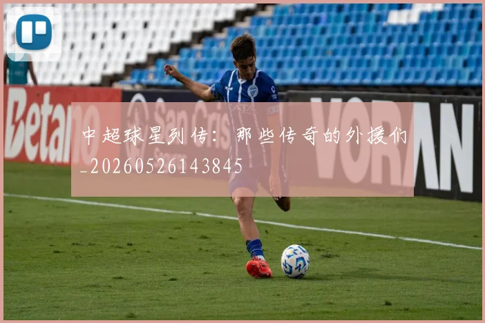 中超球星列传:那些传奇的外援们_20260526143845
