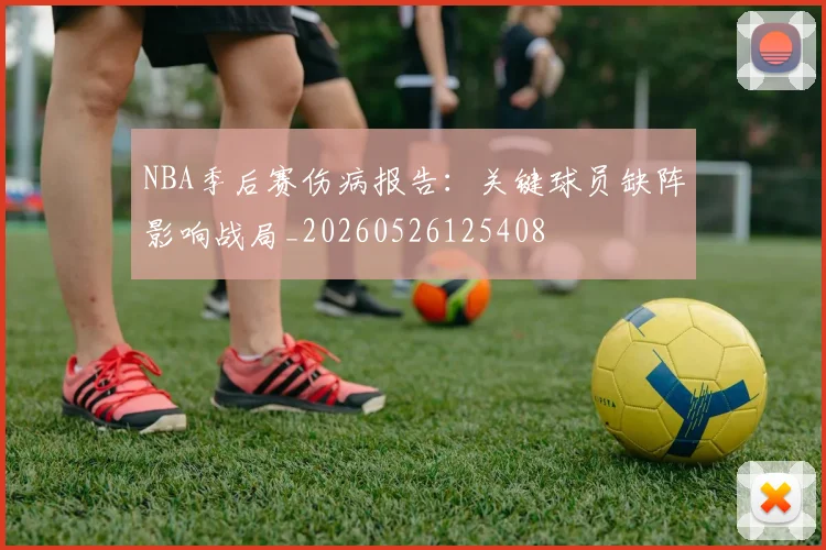 NBA季后赛伤病报告：关键球员缺阵影响战局_20260526125408