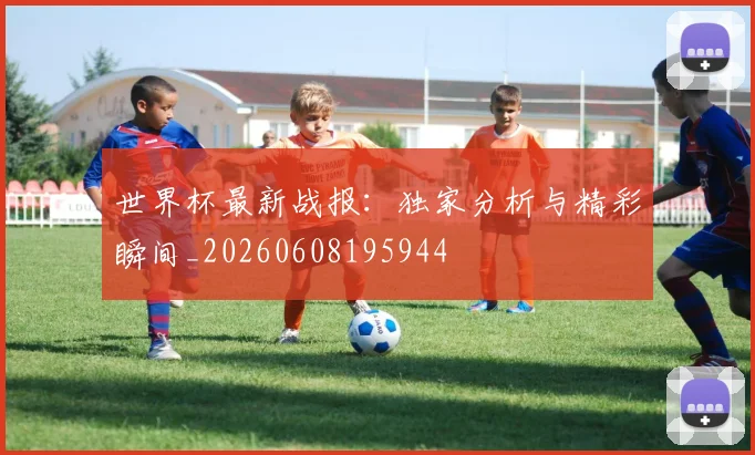 世界杯最新战报:独家分析与精彩瞬间_20260608195944