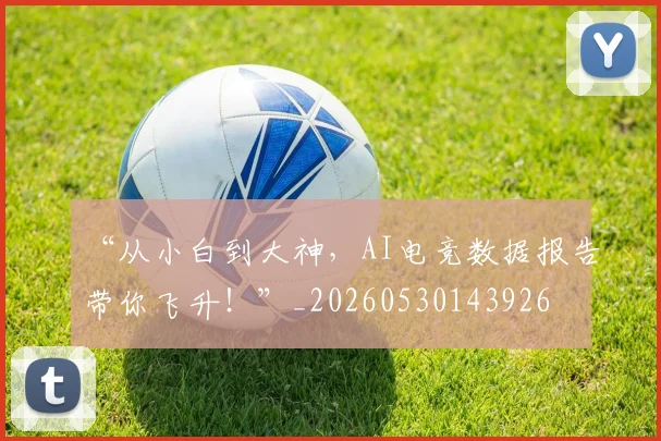 “从小白到大神，AI电竞数据报告带你飞升！”_20260530143926