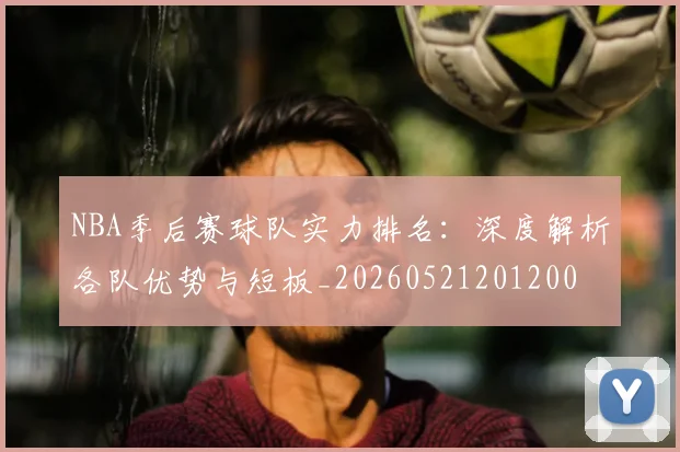 NBA季后赛球队实力排名:深度解析各队优势与短板_20260521201200