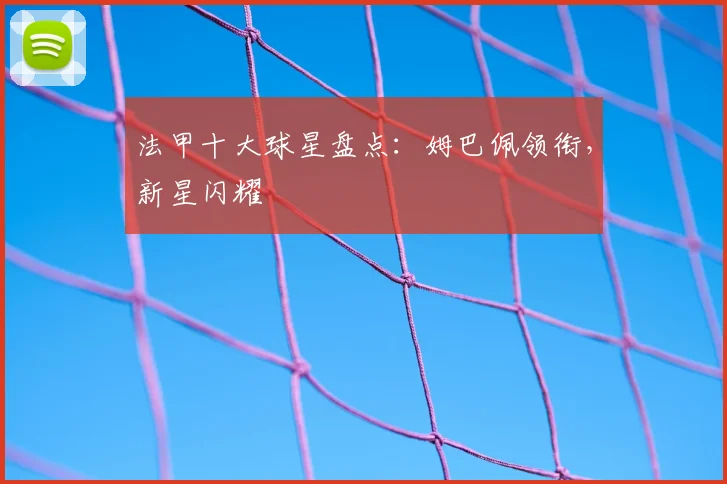 法甲十大球星盘点:姆巴佩领衔,新星闪耀