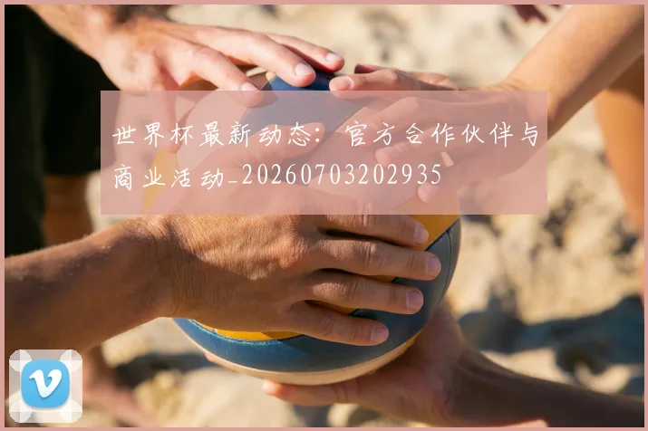 世界杯最新动态:官方合作伙伴与商业活动_20260703202935