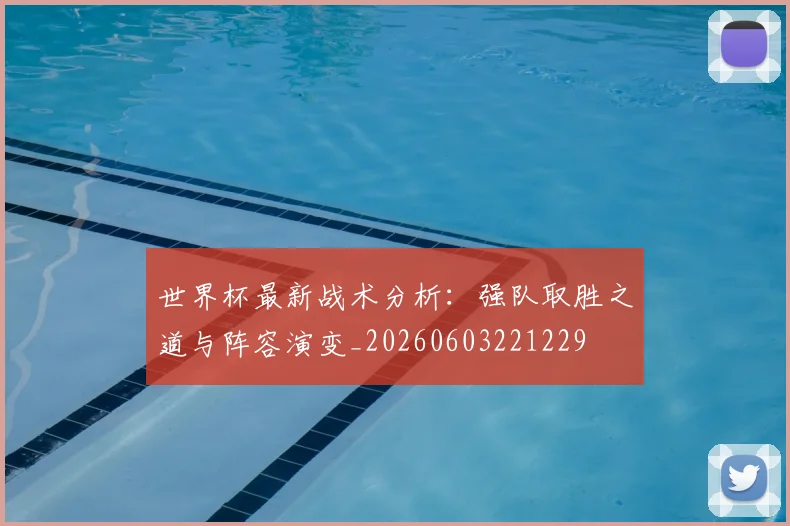 世界杯最新战术分析:强队取胜之道与阵容演变_20260603221229