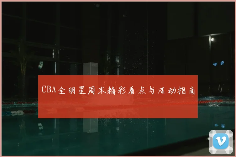 CBA全明星周末精彩看点与活动指南