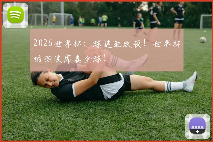 2026世界杯：球迷狂欢夜！世界杯的热浪席卷全球！