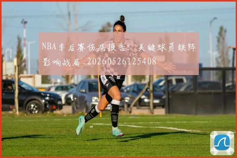 NBA季后赛伤病报告:关键球员缺阵影响战局_20260526125408