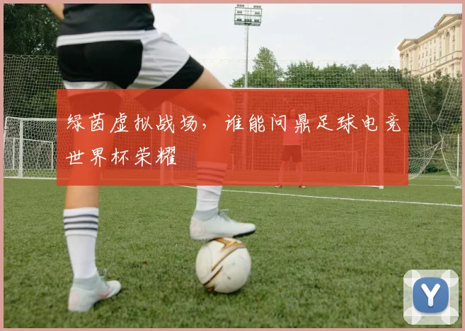 绿茵虚拟战场，谁能问鼎足球电竞世界杯荣耀