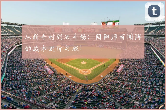 从新手村到决斗场：阴阳师百闻牌的战术进阶之旅！