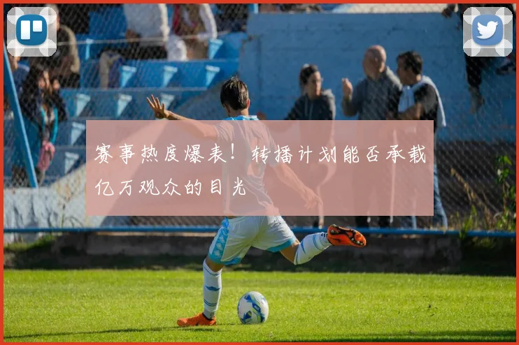 赛事热度爆表!转播计划能否承载亿万观众的目光