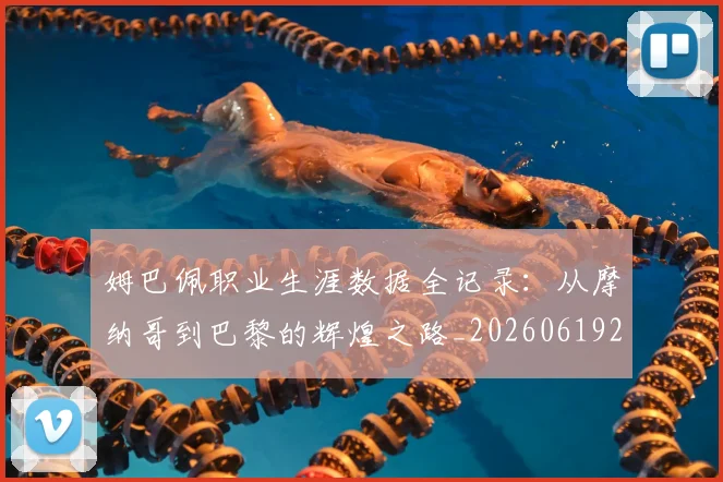 姆巴佩职业生涯数据全记录:从摩纳哥到巴黎的辉煌之路_20260619214058