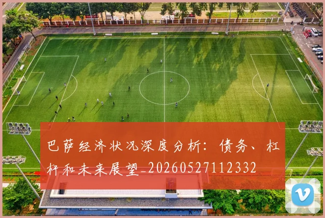 巴萨经济状况深度分析：债务、杠杆和未来展望_20260527112332