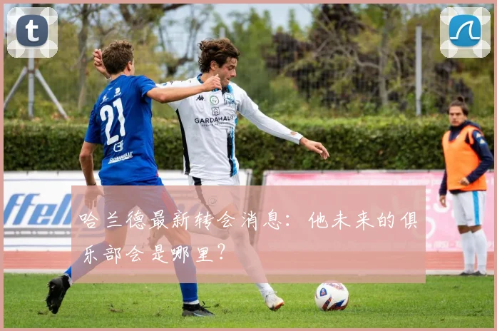 哈兰德最新转会消息:他未来的俱乐部会是哪里?