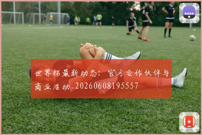 世界杯最新动态:官方合作伙伴与商业活动_20260608195557