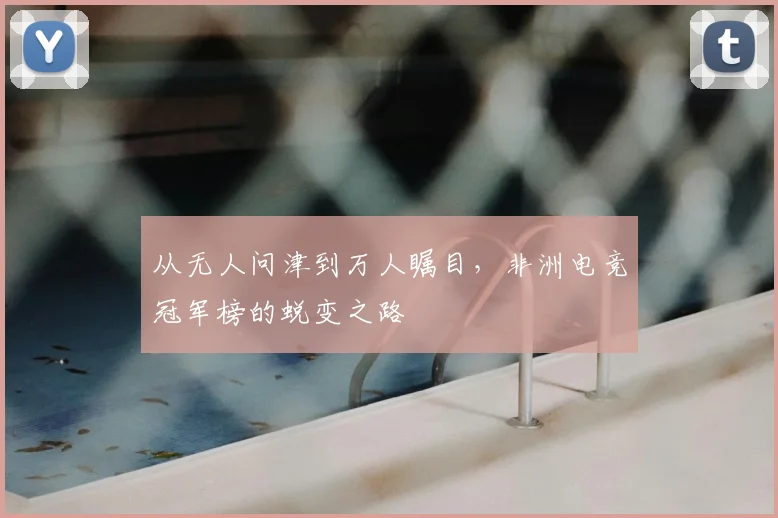 从无人问津到万人瞩目，非洲电竞冠军榜的蜕变之路