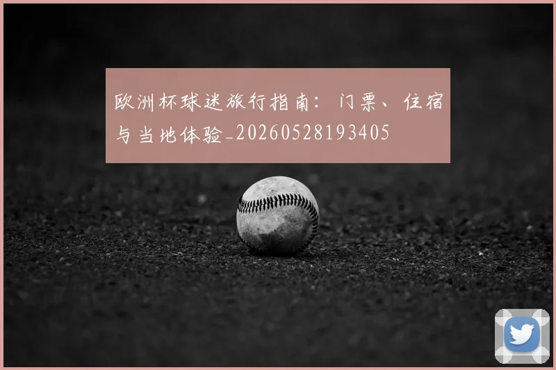 欧洲杯球迷旅行指南:门票、住宿与当地体验_20260528193405