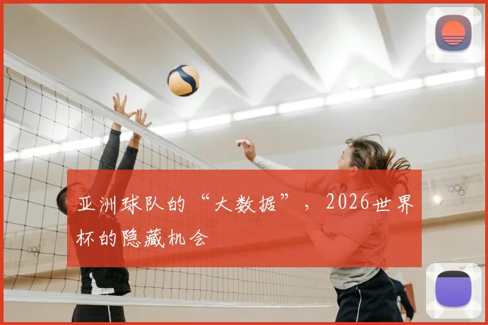 亚洲球队的“大数据”,2026世界杯的隐藏机会