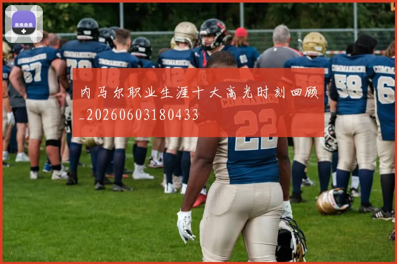 内马尔职业生涯十大高光时刻回顾_20260603180433