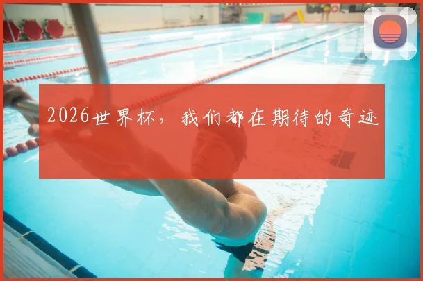 2026世界杯,我们都在期待的奇迹