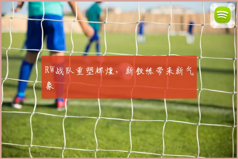 RW战队重塑辉煌，新教练带来新气象