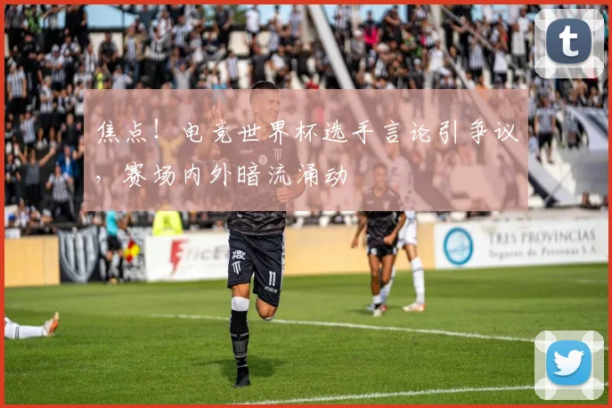 焦点！电竞世界杯选手言论引争议，赛场内外暗流涌动