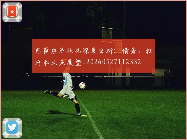 巴萨经济状况深度分析:债务、杠杆和未来展望_20260527112332