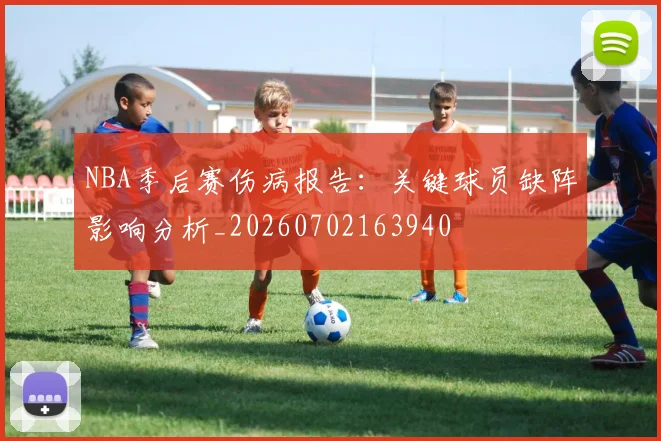 NBA季后赛伤病报告：关键球员缺阵影响分析_20260702163940
