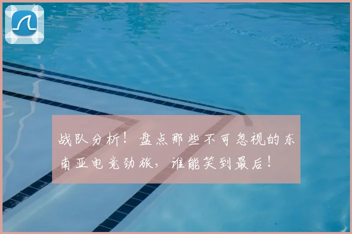 战队分析!盘点那些不可忽视的东南亚电竞劲旅,谁能笑到最后!