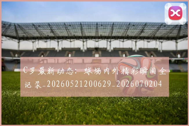 C罗最新动态:球场内外精彩瞬间全记录_20260521200629_20260702042009
