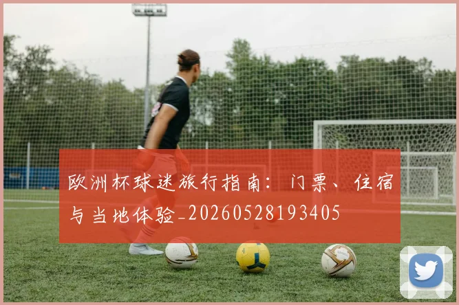 欧洲杯球迷旅行指南:门票、住宿与当地体验_20260528193405