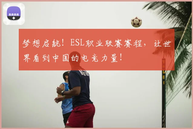 梦想启航!ESL职业联赛赛程,让世界看到中国的电竞力量!