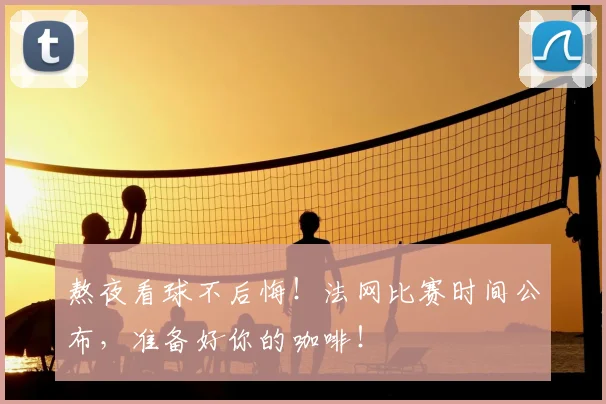 熬夜看球不后悔！法网比赛时间公布，准备好你的咖啡！