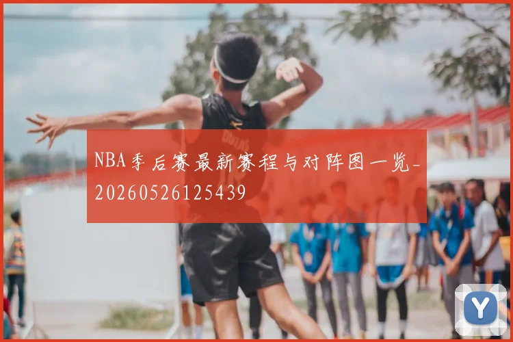 NBA季后赛最新赛程与对阵图一览_20260526125439