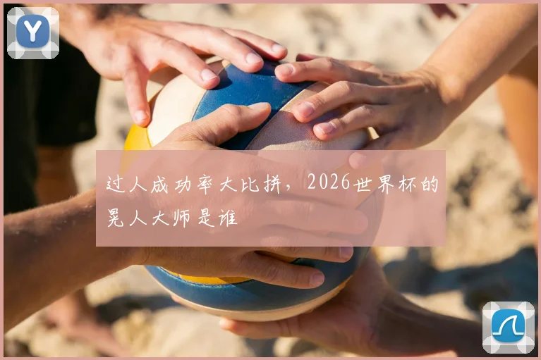 过人成功率大比拼,2026世界杯的晃人大师是谁
