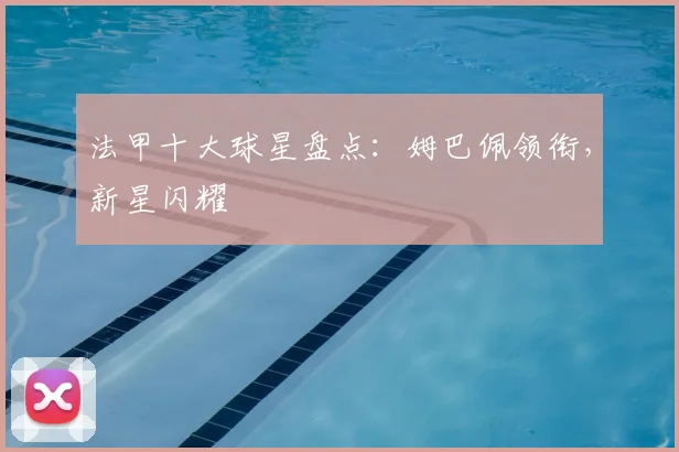 法甲十大球星盘点:姆巴佩领衔,新星闪耀