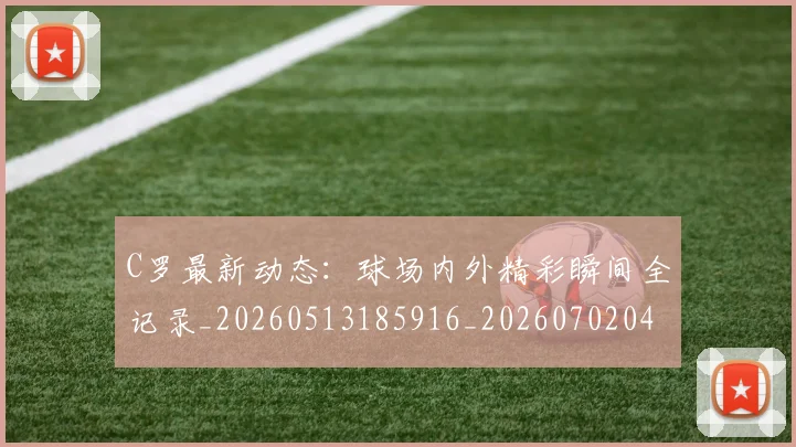 C罗最新动态：球场内外精彩瞬间全记录_20260513185916_20260702042009