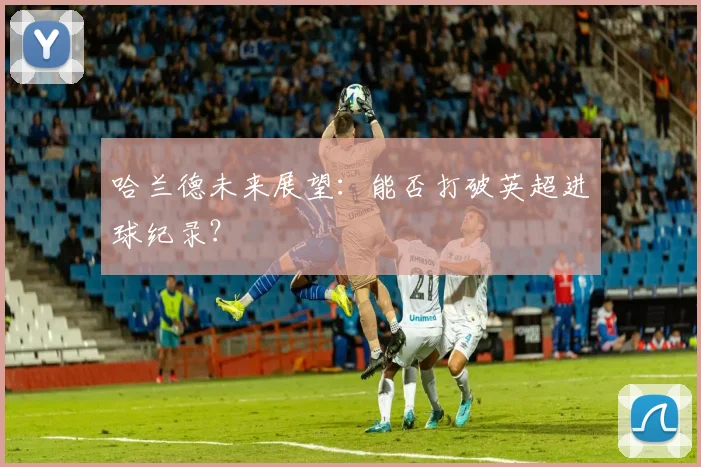 哈兰德未来展望:能否打破英超进球纪录?