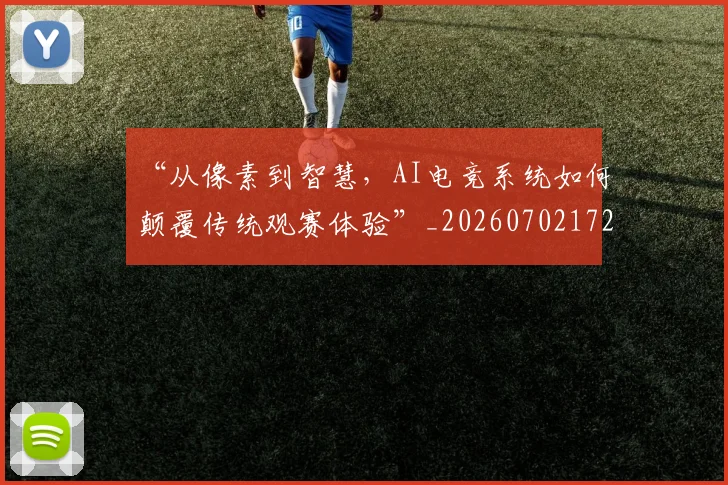 “从像素到智慧，AI电竞系统如何颠覆传统观赛体验”_20260702172441