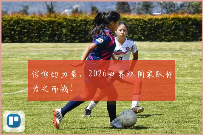信仰的力量,2026世界杯国家队将为之而战!