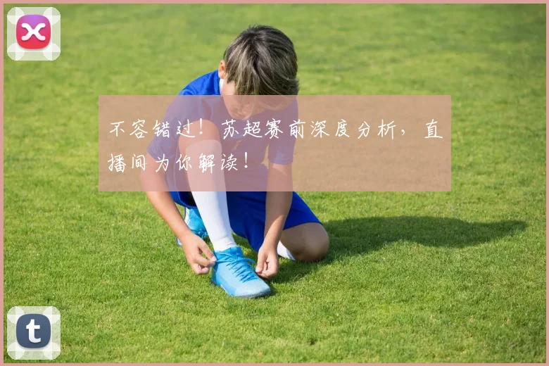 不容错过！苏超赛前深度分析，直播间为你解读！