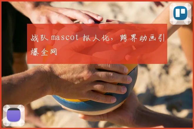 战队 mascot 拟人化,跨界动画引爆全网