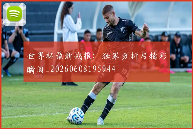 世界杯最新战报:独家分析与精彩瞬间_20260608195944