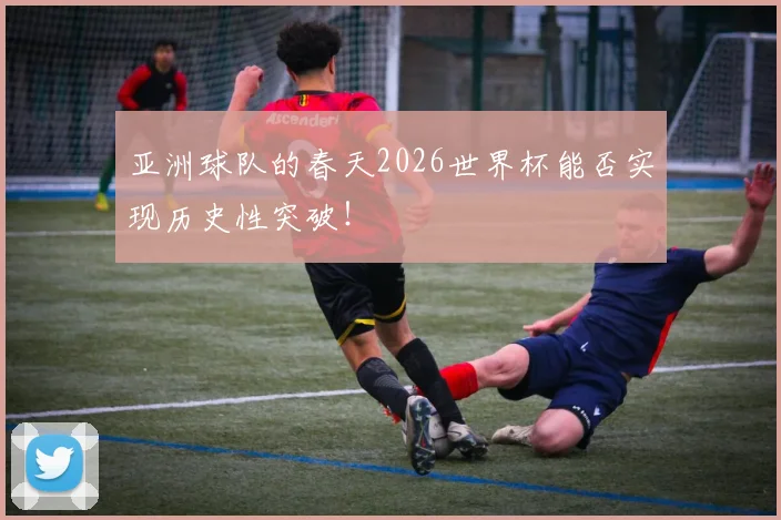 亚洲球队的春天2026世界杯能否实现历史性突破!