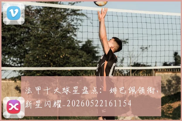 法甲十大球星盘点:姆巴佩领衔,新星闪耀_20260522161154