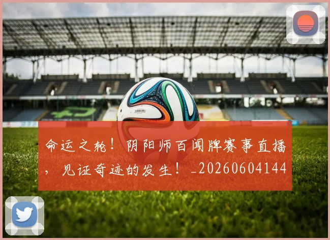 命运之轮!阴阳师百闻牌赛事直播,见证奇迹的发生!_20260604144155