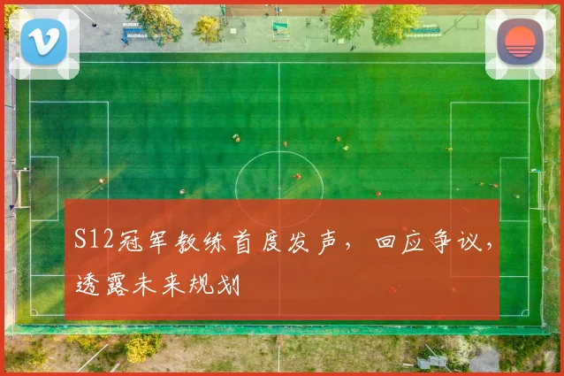 S12冠军教练首度发声，回应争议，透露未来规划