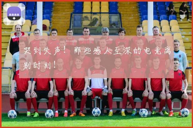 哭到失声！那些感人至深的电竞离别时刻！