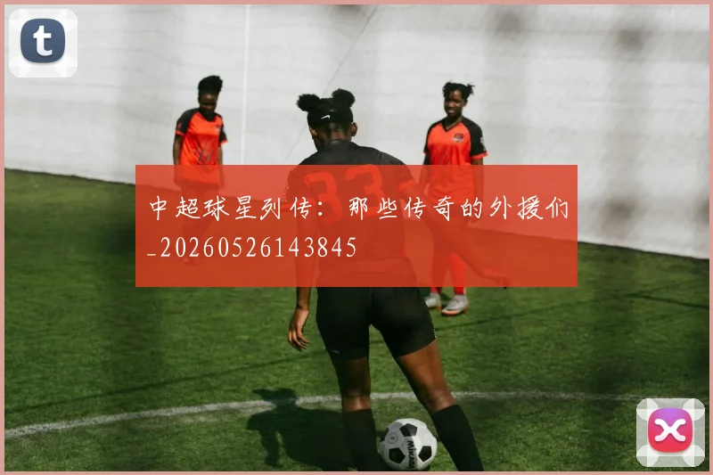 中超球星列传:那些传奇的外援们_20260526143845