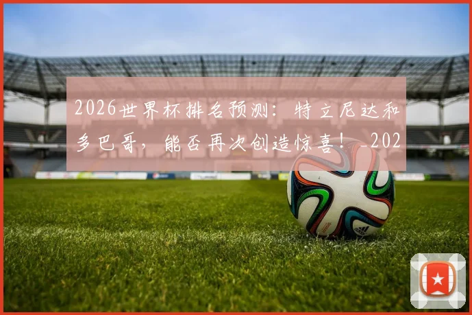 2026世界杯排名预测:特立尼达和多巴哥,能否再次创造惊喜!_20260702033523
